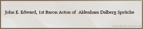 John E. Edward, 1st Baron Acton of  Aldenham Dalberg Sprüche