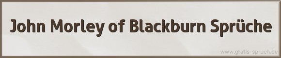 John Morley of Blackburn Sprüche