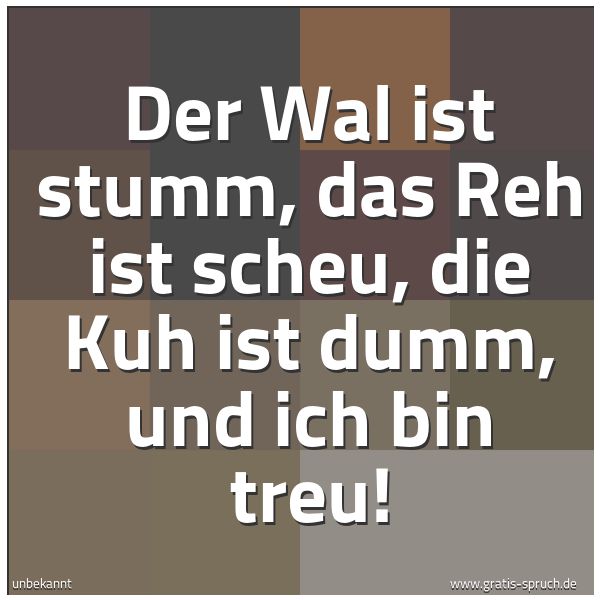 Spruchbild mit dem Text 'Der Wal ist stumm,
das Reh ist scheu,
die Kuh ist dumm,
und ich bin treu!'