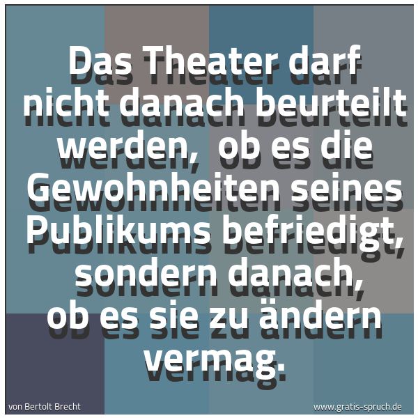 Spruchbild mit dem Text 'Das Theater darf nicht danach beurteilt werden, 
ob es die Gewohnheiten seines Publikums befriedigt, 
sondern danach, ob es sie zu ändern vermag.'