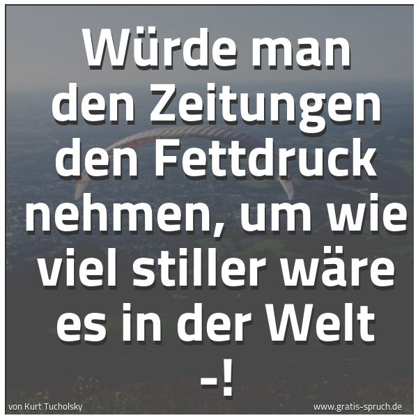 Spruchbild mit dem Text 'Würde man den Zeitungen den Fettdruck nehmen,
um wie viel stiller wäre es in der Welt -!'