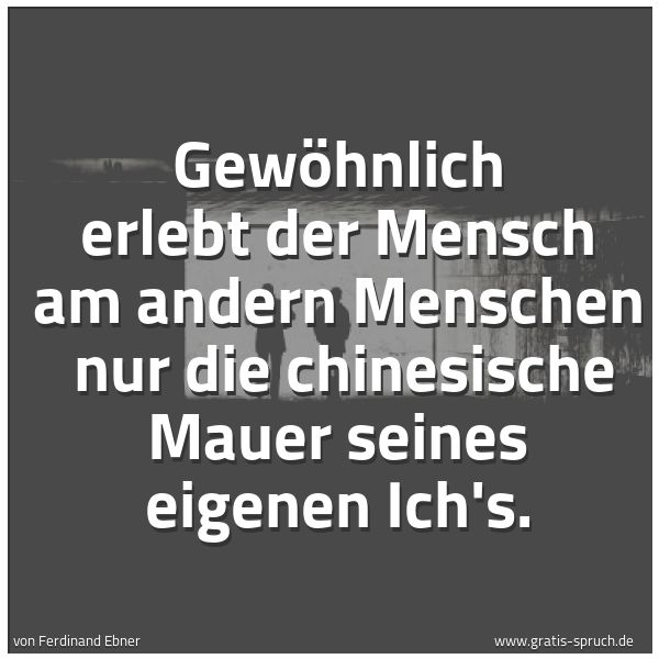 Spruchbild mit dem Text 'Gewöhnlich erlebt der Mensch am andern Menschen 
nur die chinesische Mauer seines eigenen Ich's.
'