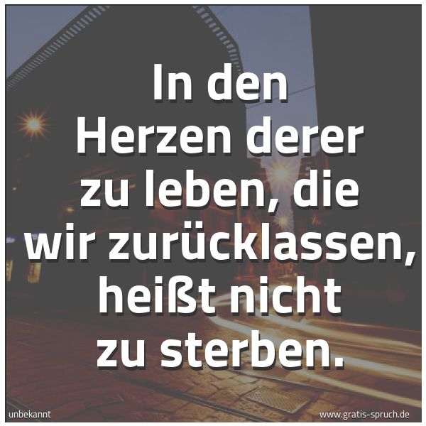 Spruchbild mit dem Text 'In den Herzen derer zu leben,
die wir zurücklassen,
heißt nicht zu sterben.'