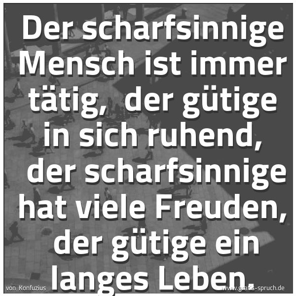 Spruchbild mit dem Text 'Der scharfsinnige Mensch ist immer tätig, 
der gütige in sich ruhend, 
der scharfsinnige hat viele Freuden, 
der gütige ein langes Leben.'