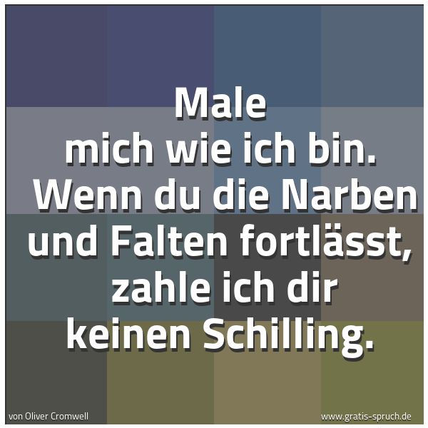 Spruchbild mit dem Text 'Male mich wie ich bin. 
Wenn du die Narben und Falten fortlässt, 
zahle ich dir keinen Schilling.'