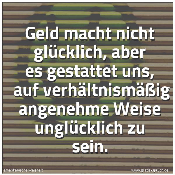 Spruchbild mit dem Text 'Geld macht nicht glücklich, aber es gestattet uns, 
auf verhältnismäßig angenehme Weise unglücklich zu sein. '