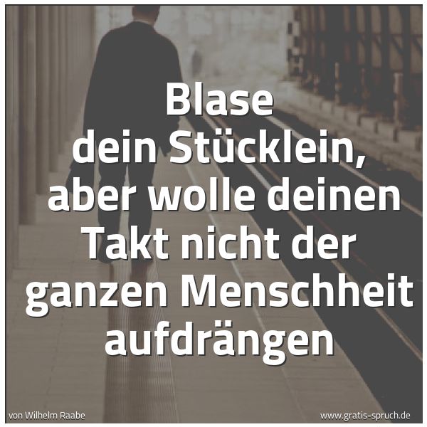 Spruchbild mit dem Text 'Blase dein Stücklein, 
aber wolle deinen Takt nicht der ganzen Menschheit aufdrängen'