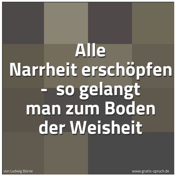 Spruchbild mit dem Text 'Alle Narrheit erschöpfen - 
so gelangt man zum Boden der Weisheit'