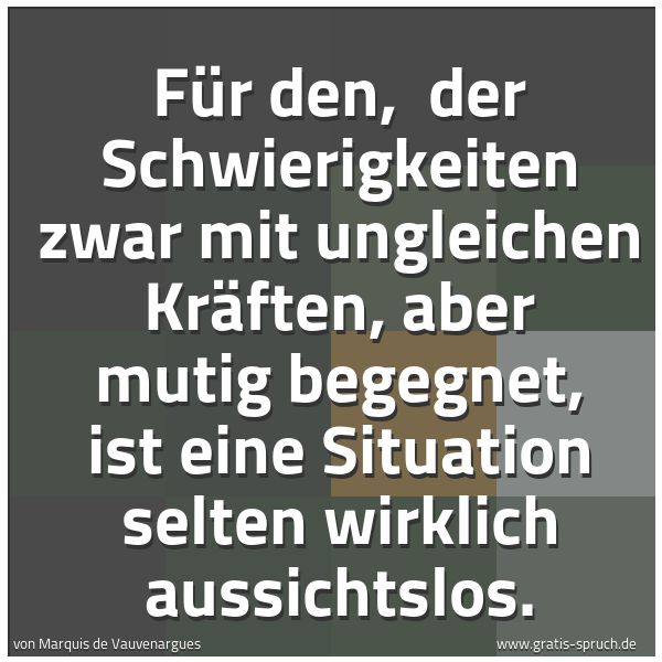 Spruchbild mit dem Text 'Für den, 
der Schwierigkeiten zwar mit ungleichen Kräften,
aber mutig begegnet,
ist eine Situation selten wirklich aussichtslos.'