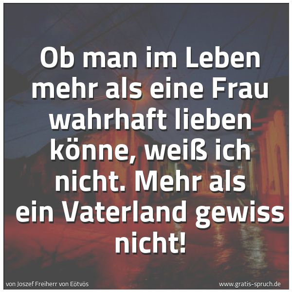 Spruchbild mit dem Text 'Ob man im Leben mehr als eine Frau wahrhaft lieben könne, weiß ich nicht. Mehr als ein Vaterland gewiss nicht!'