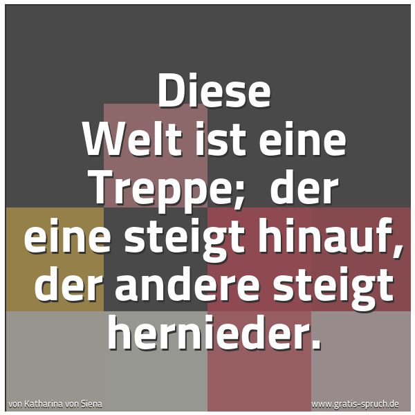Spruchbild mit dem Text 'Diese Welt ist eine Treppe; 
der eine steigt hinauf, der andere steigt hernieder.'