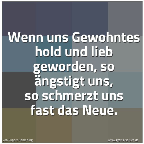 Spruchbild mit dem Text 'Wenn uns Gewohntes hold und lieb geworden,
so ängstigt uns, so schmerzt uns fast das Neue.'