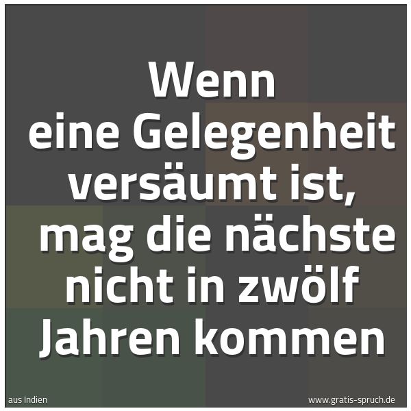 Spruchbild mit dem Text 'Wenn eine Gelegenheit versäumt ist, 
mag die nächste nicht in zwölf Jahren kommen'