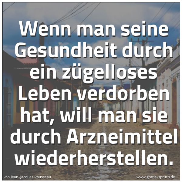 Spruchbild mit dem Text 'Wenn man seine Gesundheit durch ein zügelloses Leben verdorben hat, will man sie durch Arzneimittel wiederherstellen.'