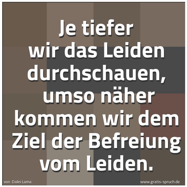 Spruchbild mit dem Text 'Je tiefer wir das Leiden durchschauen, 
umso näher kommen wir dem Ziel der Befreiung vom Leiden.'