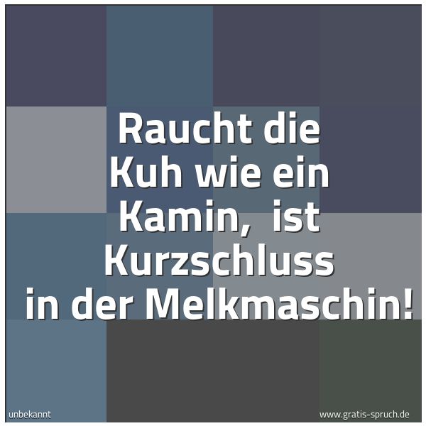 Spruchbild mit dem Text 'Raucht die Kuh wie ein Kamin, 
ist Kurzschluss in der Melkmaschin! '