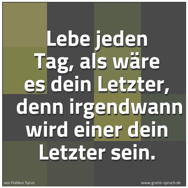 Spruchbild mit dem Text 'Lebe jeden Tag, als wäre es dein Letzter, 
denn irgendwann wird einer dein Letzter sein.'