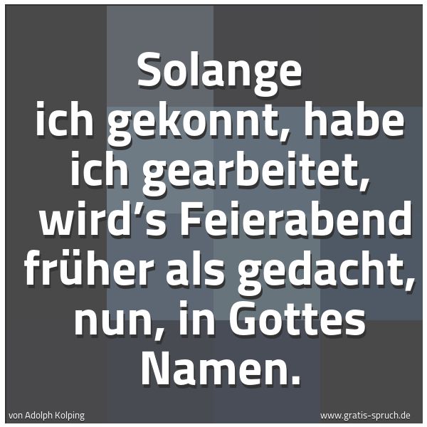 Spruchbild mit dem Text 'Solange ich gekonnt, habe ich gearbeitet, 
wird’s Feierabend früher als gedacht, nun, in Gottes Namen.'