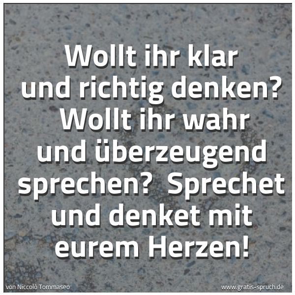 Spruchbild mit dem Text 'Wollt ihr klar und richtig denken? 
Wollt ihr wahr und überzeugend sprechen? 
Sprechet und denket mit eurem Herzen!'