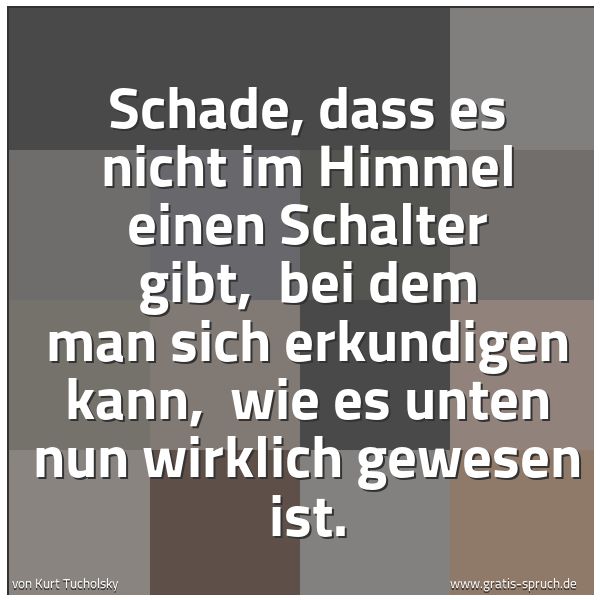 Spruchbild mit dem Text 'Schade, dass es nicht im Himmel einen Schalter gibt, 
bei dem man sich erkundigen kann, 
wie es unten nun wirklich gewesen ist.'