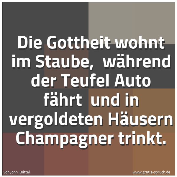 Spruchbild mit dem Text 'Die Gottheit wohnt im Staube, 
während der Teufel Auto fährt 
und in vergoldeten Häusern Champagner trinkt. '
