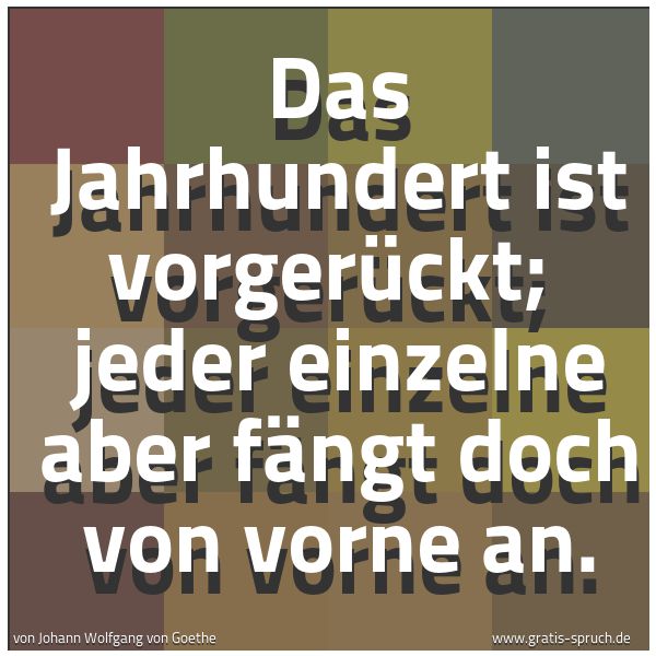 Spruchbild mit dem Text 'Das Jahrhundert ist vorgerückt; 
jeder einzelne aber fängt doch von vorne an.'