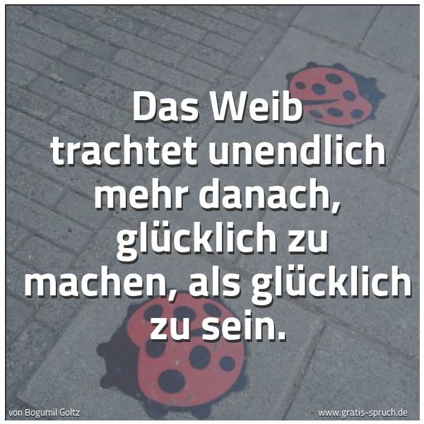 Spruchbild mit dem Text 'Das Weib trachtet unendlich mehr danach, 
glücklich zu machen, als glücklich zu sein.'