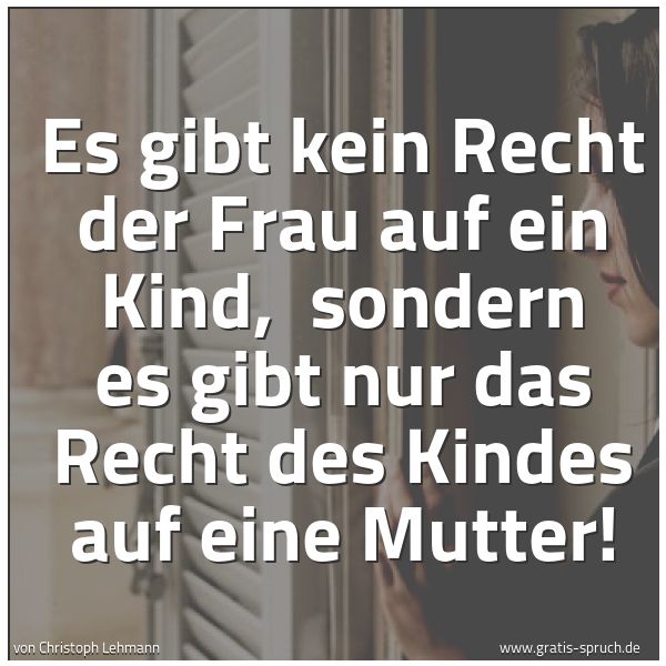 Spruchbild mit dem Text 'Es gibt kein Recht der Frau auf ein Kind, 
sondern es gibt nur das Recht des Kindes auf eine Mutter!'