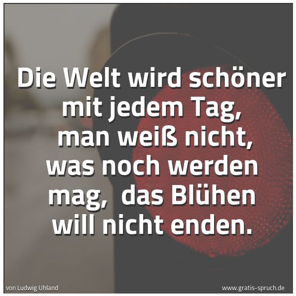 Spruchbild mit dem Text 'Die Welt wird schöner mit jedem Tag, 
man weiß nicht, was noch werden mag, 
das Blühen will nicht enden.'