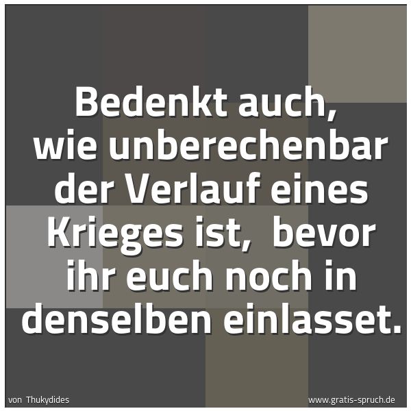 Spruchbild mit dem Text 'Bedenkt auch, 
wie unberechenbar der Verlauf eines Krieges ist, 
bevor ihr euch noch in denselben einlasset.'