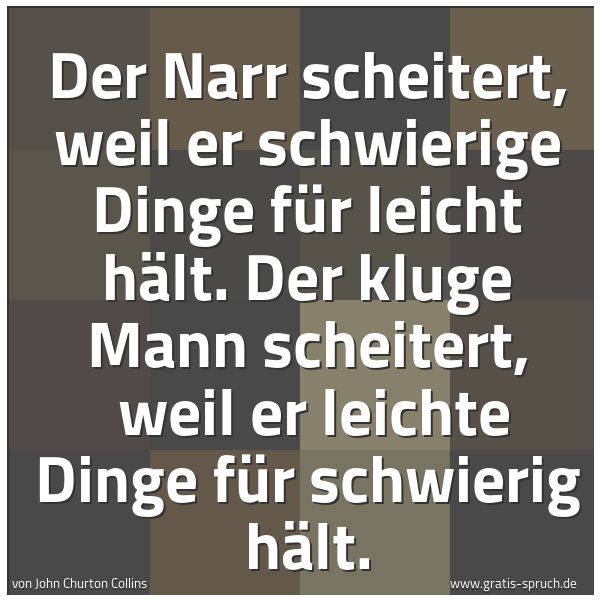 Spruchbild mit dem Text 'Der Narr scheitert, weil er schwierige Dinge für leicht hält. Der kluge Mann scheitert, 
weil er leichte Dinge für schwierig hält.'