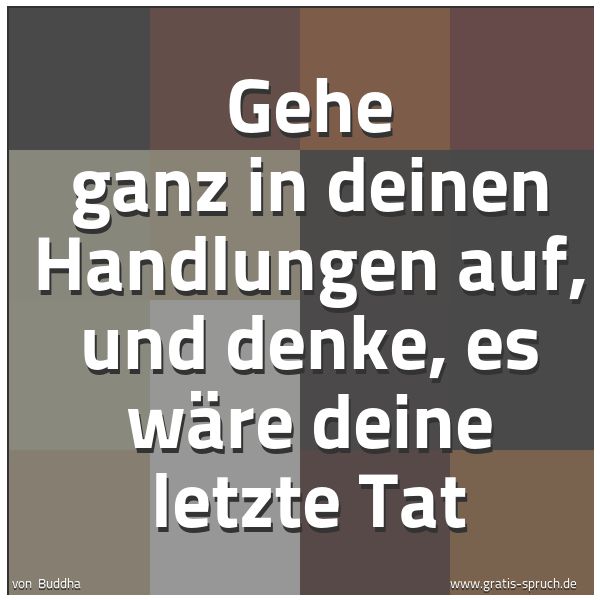 Spruchbild mit dem Text 'Gehe ganz in deinen Handlungen auf,
und denke, es wäre deine letzte Tat'