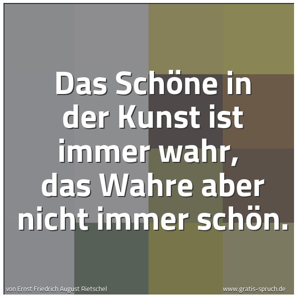 Spruchbild mit dem Text 'Das Schöne in der Kunst ist immer wahr, 
das Wahre aber nicht immer schön.'