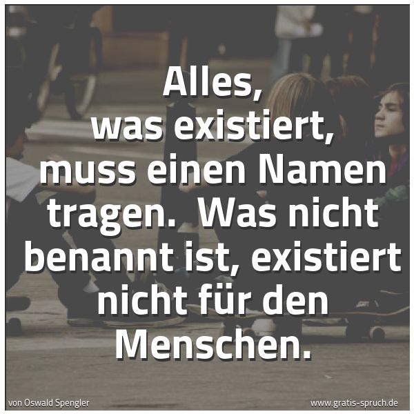 Spruchbild mit dem Text 'Alles, was existiert, muss einen Namen tragen. 
Was nicht benannt ist, existiert nicht für den Menschen.'