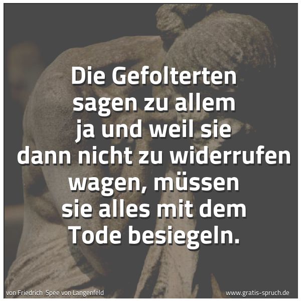 Spruchbild mit dem Text 'Die Gefolterten sagen zu allem ja und weil sie dann nicht zu widerrufen wagen, müssen sie alles mit dem Tode besiegeln.'