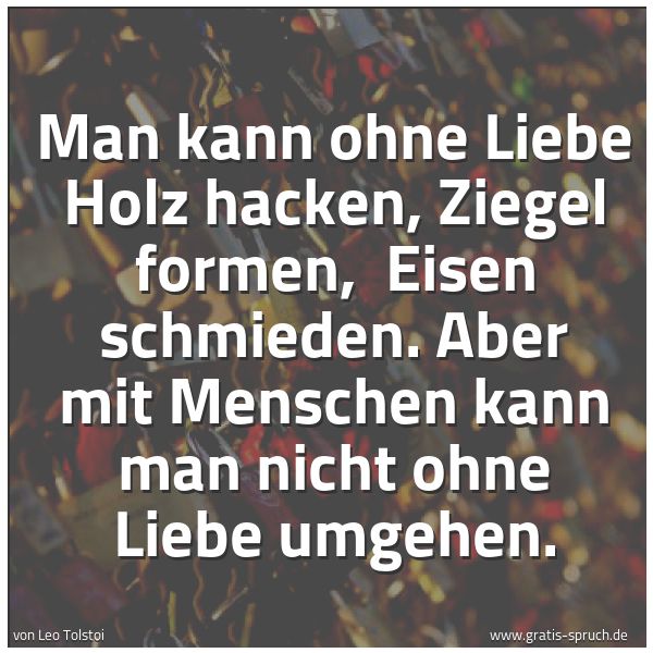 Spruchbild mit dem Text 'Man kann ohne Liebe Holz hacken, Ziegel formen, 
Eisen schmieden.
Aber mit Menschen kann man nicht ohne Liebe umgehen.'