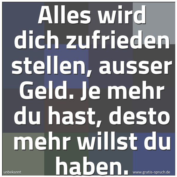 Spruchbild mit dem Text 'Alles wird dich zufrieden stellen, ausser Geld.
Je mehr du hast, desto mehr willst du haben.'