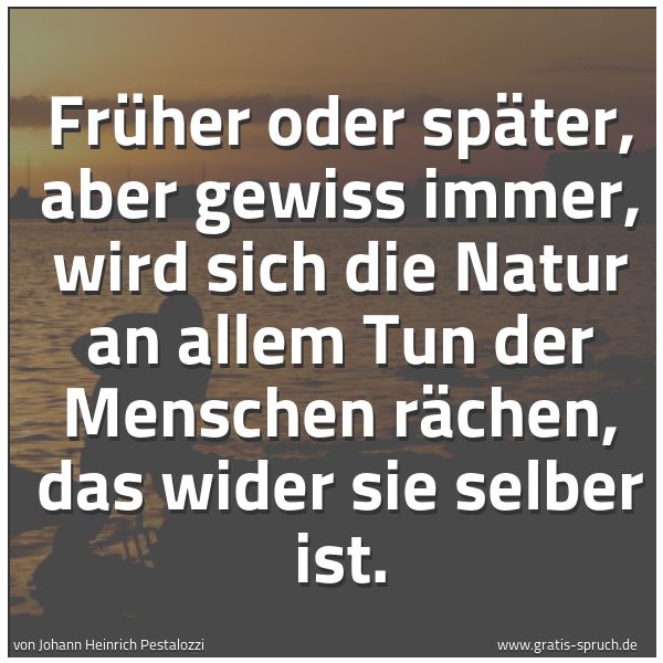 Spruchbild mit dem Text 'Früher oder später, aber gewiss immer,
wird sich die Natur an allem Tun der Menschen rächen,
das wider sie selber ist.

 
'