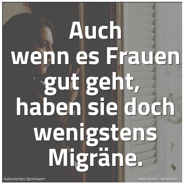Spruchbild mit dem Text 'Auch wenn es Frauen gut geht, 
haben sie doch wenigstens Migräne.'