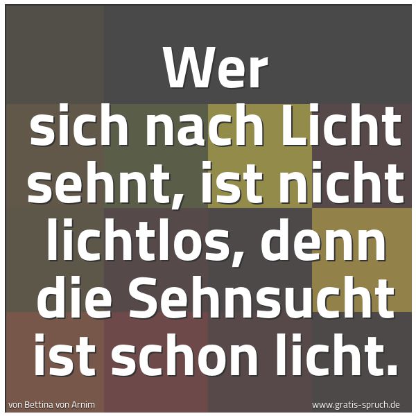 Spruchbild mit dem Text 'Wer sich nach Licht sehnt,
ist nicht lichtlos,
denn die Sehnsucht ist schon licht.'