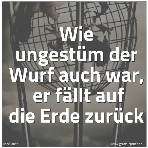 Spruchbild mit dem Text 'Wie ungestüm der Wurf auch war, 
er fällt auf die Erde zurück'