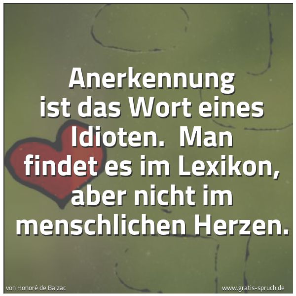 Spruchbild mit dem Text 'Anerkennung ist das Wort eines Idioten. 
Man findet es im Lexikon,
aber nicht im menschlichen Herzen.'