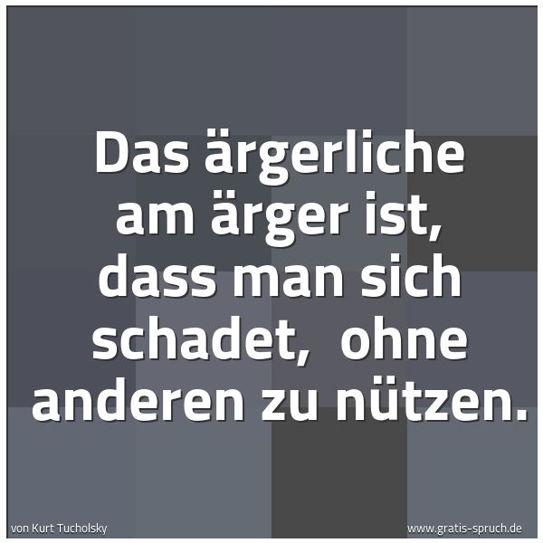 Spruchbild mit dem Text 'Das Ärgerliche am Ärger ist, dass man sich schadet, 
ohne anderen zu nützen.'