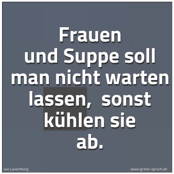 Spruchbild mit dem Text 'Frauen und Suppe soll man nicht warten lassen, 
sonst kühlen sie ab.'