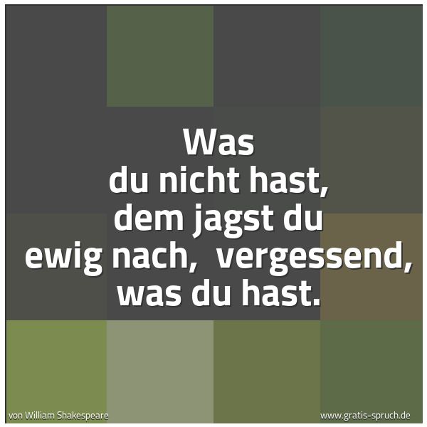 Spruchbild mit dem Text ' Was du nicht hast, dem jagst du ewig nach, 
vergessend, was du hast.'