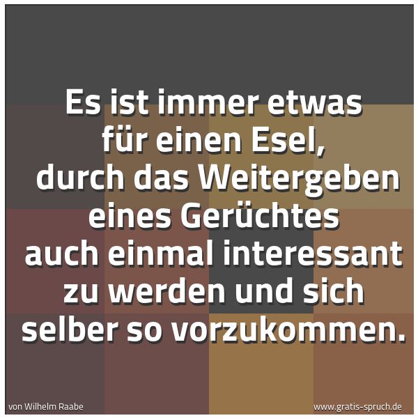 Spruchbild mit dem Text 'Es ist immer etwas für einen Esel, 
durch das Weitergeben eines Gerüchtes auch einmal interessant zu werden und sich selber so vorzukommen. '