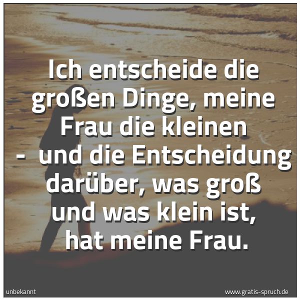 Spruchbild mit dem Text 'Ich entscheide die großen Dinge, meine Frau die kleinen - 
und die Entscheidung darüber, was groß und was klein ist, 
hat meine Frau.
 
'