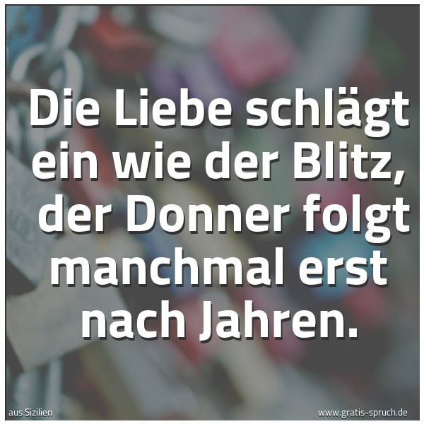 Spruchbild mit dem Text 'Die Liebe schlägt ein wie der Blitz, 
der Donner folgt manchmal erst nach Jahren.'