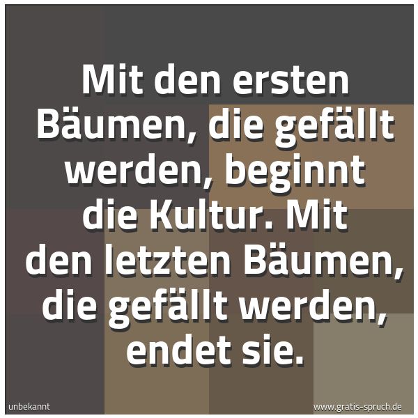 Spruchbild mit dem Text 'Mit den ersten Bäumen, die gefällt werden,
beginnt die Kultur.
Mit den letzten Bäumen, die gefällt werden,
endet sie.'
