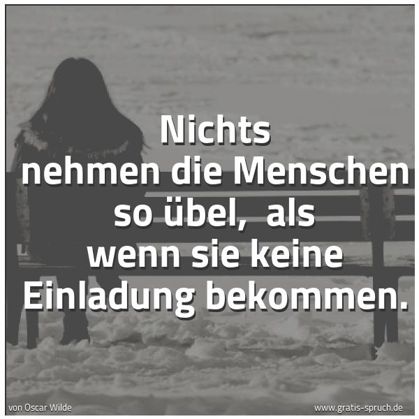 Spruchbild mit dem Text 'Nichts nehmen die Menschen so übel, 
als wenn sie keine Einladung bekommen.'